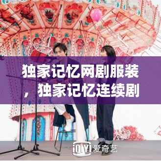 独家记忆网剧服装,独家记忆连续剧