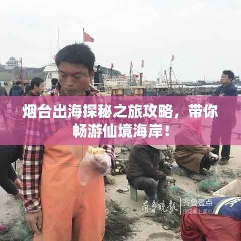烟台出海探秘之旅攻略,带你畅游仙境海岸!