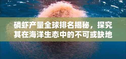 磷虾产量全球排名揭秘,探究其在海洋生态中的不可或缺地位