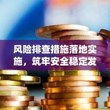 风险排查措施落地实施,筑牢安全稳定发展基石