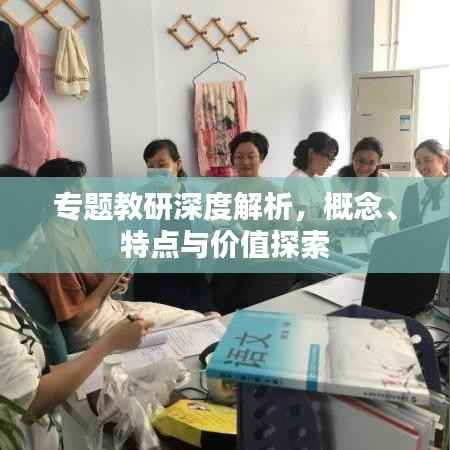 专题教研深度解析,概念、特点与价值探索