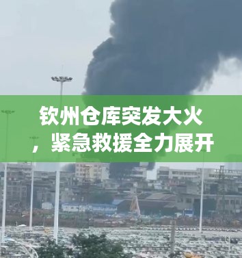 钦州仓库突发大火,紧急救援全力展开,火势迅速控制