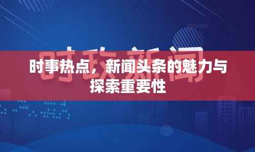 时事热点,新闻头条的魅力与探索重要性