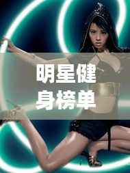 明星健身榜单TOP10,塑造绝美身材的榜样力量