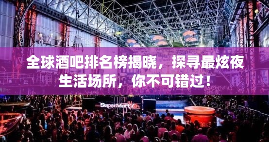 全球酒吧排名榜揭晓,探寻最炫夜生活场所,你不可错过!