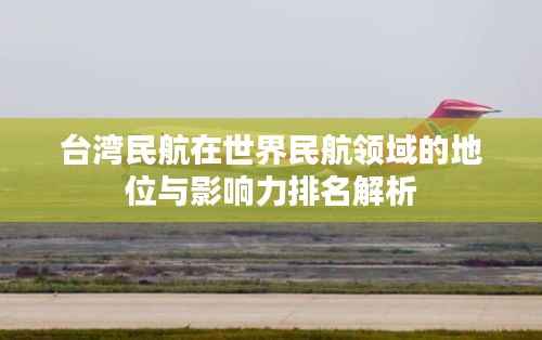台湾民航在世界民航领域的地位与影响力排名解析