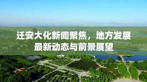 迁安大化新闻聚焦,地方发展最新动态与前景展望