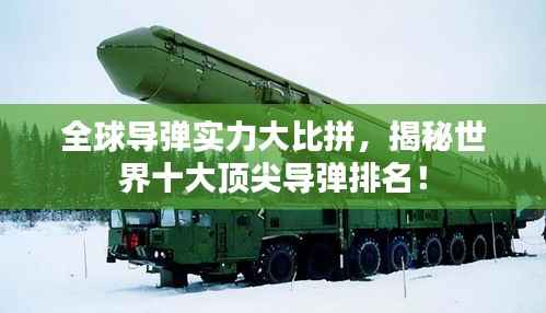 全球导弹实力大比拼,揭秘世界十大顶尖导弹排名!