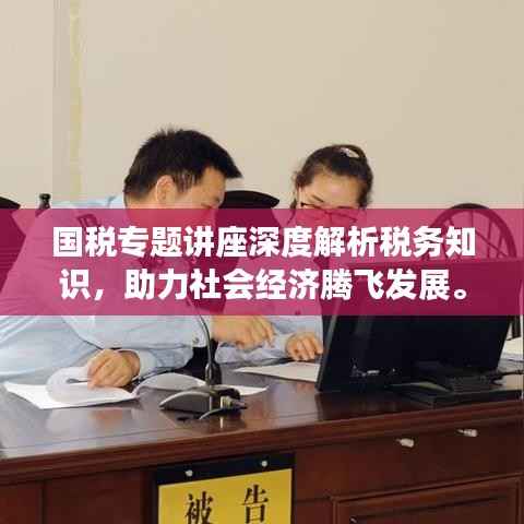 国税专题讲座深度解析税务知识,助力社会经济腾飞发展。