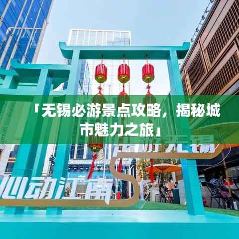 「无锡必游景点攻略,揭秘城市魅力之旅」