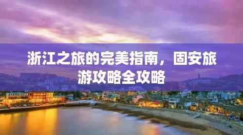 浙江之旅的完美指南，固安旅游攻略全攻略