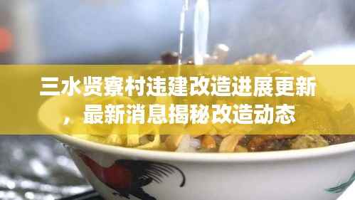 三水贤寮村违建改造进展更新，最新消息揭秘改造动态