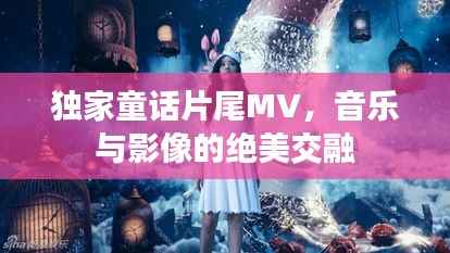 独家童话片尾MV,音乐与影像的绝美交融