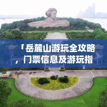 「岳麓山游玩全攻略,门票信息及游玩指南一网打尽」