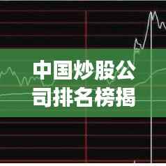中国炒股公司排名榜揭晓,洞悉金融市场风云的力量排行!