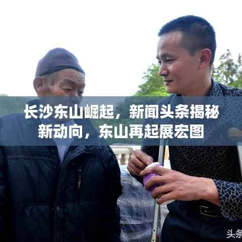 长沙东山崛起,新闻头条揭秘新动向,东山再起展宏图