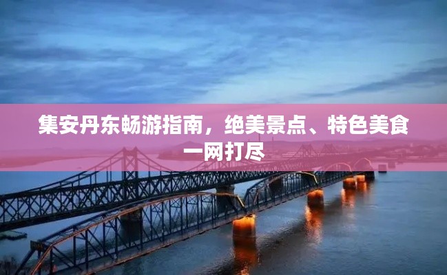 集安丹东畅游指南,绝美景点、特色美食一网打尽