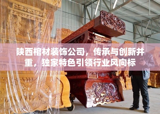 陕西棺材装饰公司,传承与创新并重,独家特色引领行业风向标