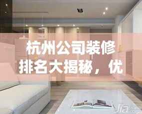 杭州公司装修排名大揭秘,优质装修公司榜单来袭!