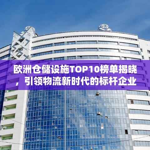 欧洲仓储设施TOP10榜单揭晓,引领物流新时代的标杆企业