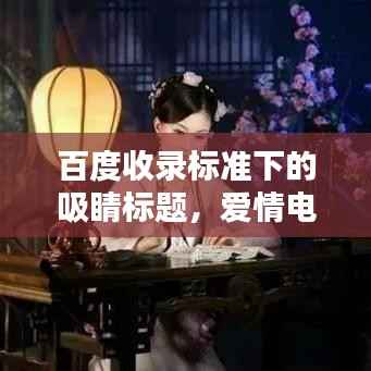 百度收录标准下的吸睛标题,爱情电影独家分享,带你领略情感世界的魅力!