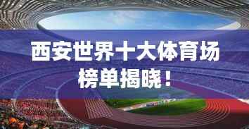 西安世界十大体育场榜单揭晓！