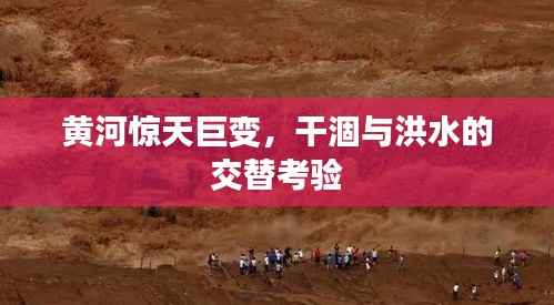 黄河惊天巨变，干涸与洪水的交替考验